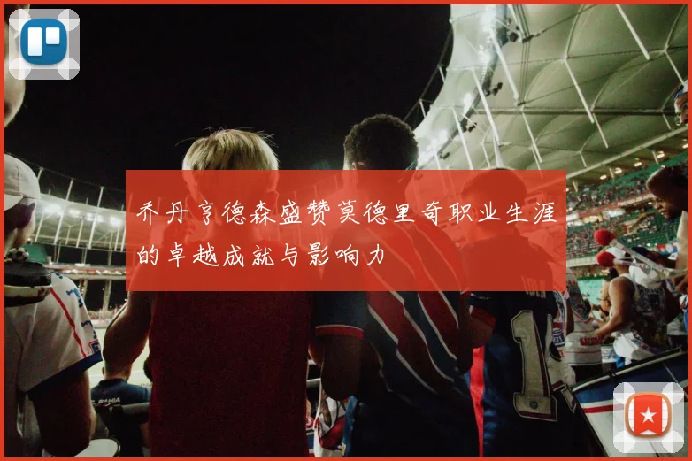 乔丹亨德森盛赞莫德里奇职业生涯的卓越成就与影响力