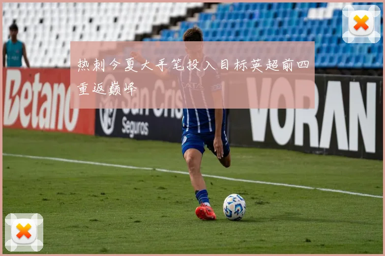 热刺今夏大手笔投入目标英超前四重返巅峰