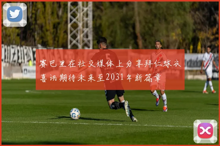 赛巴里在社交媒体上分享拜仁球衣喜讯期待未来至2031年新篇章