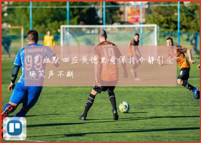 C罗幽默回应莫德里奇保持冷静引全场笑声不断