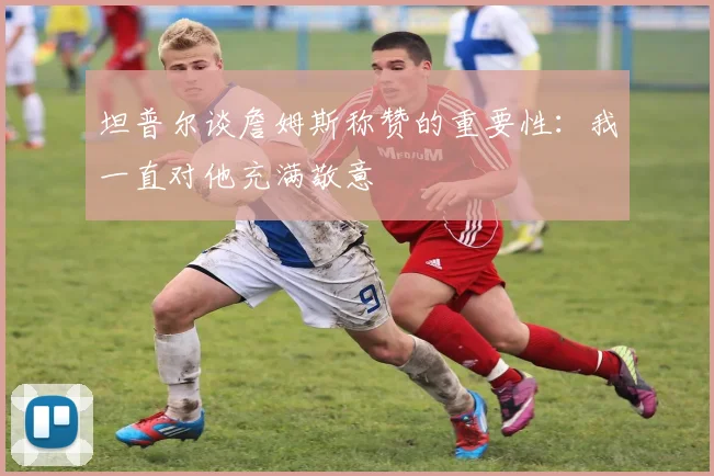 坦普尔谈詹姆斯称赞的重要性：我一直对他充满敬意