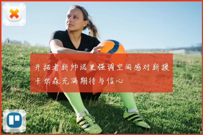 开拓者新帅诺里强调空间感对新援卡尔森充满期待与信心