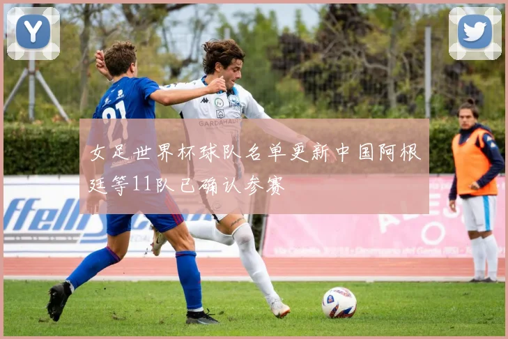 女足世界杯球队名单更新中国阿根廷等11队已确认参赛