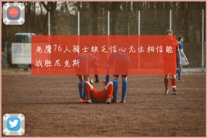 老鹰76人骑士缺乏信心无法相信能战胜尼克斯