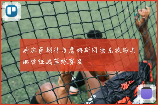 迪班萨期待与詹姆斯同场竞技盼其继续征战篮球赛场