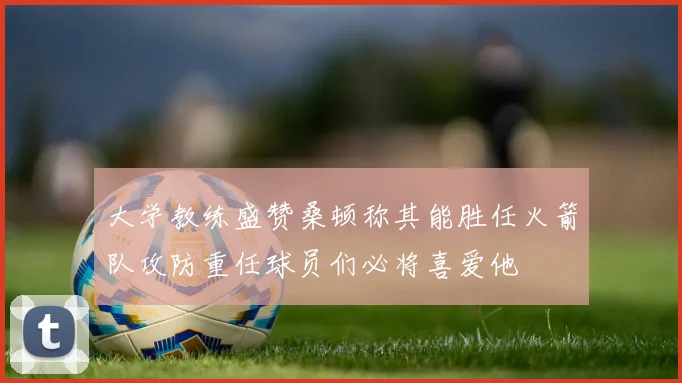 大学教练盛赞桑顿称其能胜任火箭队攻防重任球员们必将喜爱他