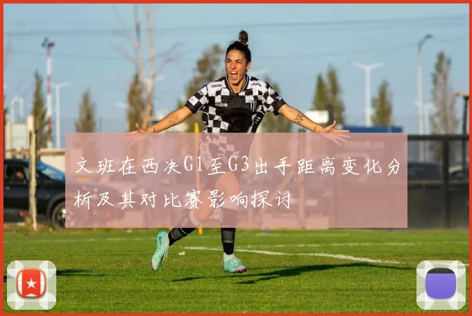 文班在西决G1至G3出手距离变化分析及其对比赛影响探讨