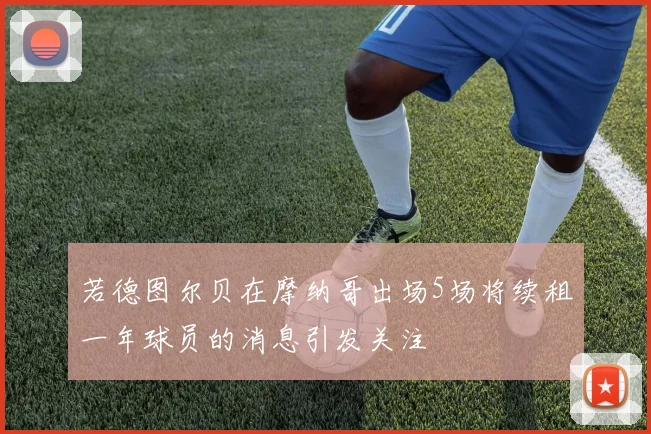 若德图尔贝在摩纳哥出场5场将续租一年球员的消息引发关注
