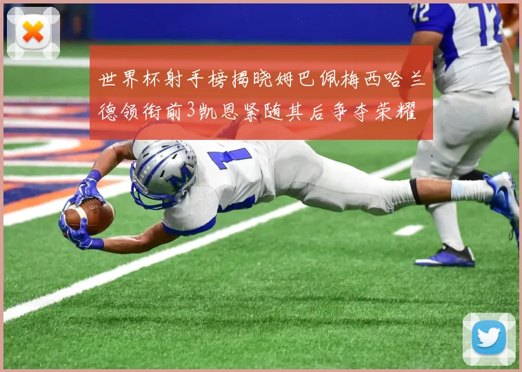 世界杯射手榜揭晓姆巴佩梅西哈兰德领衔前3凯恩紧随其后争夺荣耀