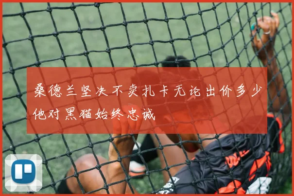 桑德兰坚决不卖扎卡无论出价多少他对黑猫始终忠诚