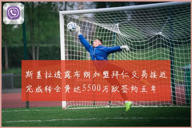 斯基拉透露布朗加盟拜仁交易接近完成转会费达5500万欧签约五年